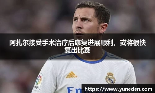 阿扎尔接受手术治疗后康复进展顺利，或将很快复出比赛