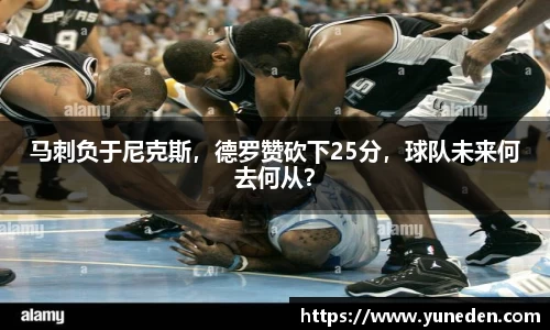 马刺负于尼克斯，德罗赞砍下25分，球队未来何去何从？