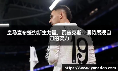 皇马宣布签约新生力量，瓦兹克斯：期待展现自己的实力