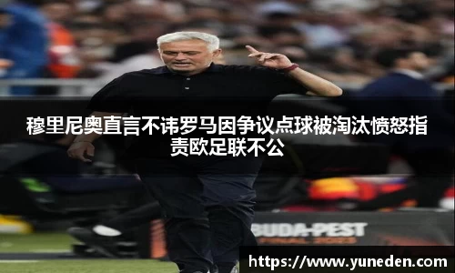 穆里尼奥直言不讳罗马因争议点球被淘汰愤怒指责欧足联不公