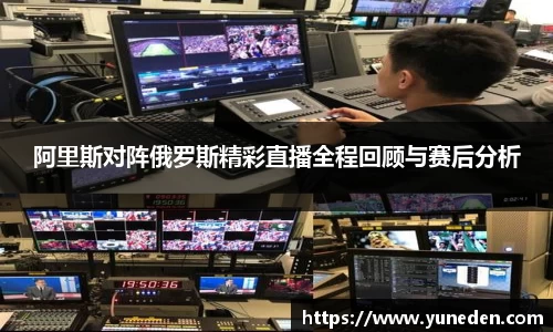 阿里斯对阵俄罗斯精彩直播全程回顾与赛后分析