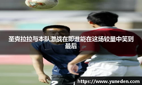 圣克拉拉与本队激战在即谁能在这场较量中笑到最后