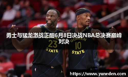 勇士与猛龙激战正酣6月8日决战NBA总决赛巅峰对决