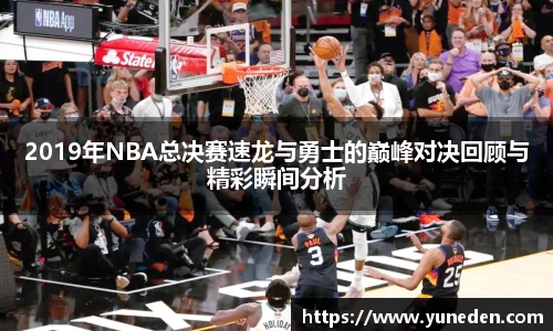 2019年NBA总决赛速龙与勇士的巅峰对决回顾与精彩瞬间分析