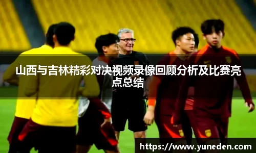 山西与吉林精彩对决视频录像回顾分析及比赛亮点总结