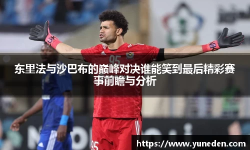 东里法与沙巴布的巅峰对决谁能笑到最后精彩赛事前瞻与分析