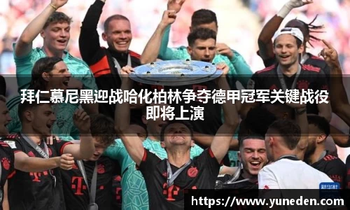拜仁慕尼黑迎战哈化柏林争夺德甲冠军关键战役即将上演