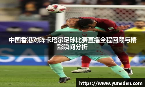 中国香港对阵卡塔尔足球比赛直播全程回顾与精彩瞬间分析