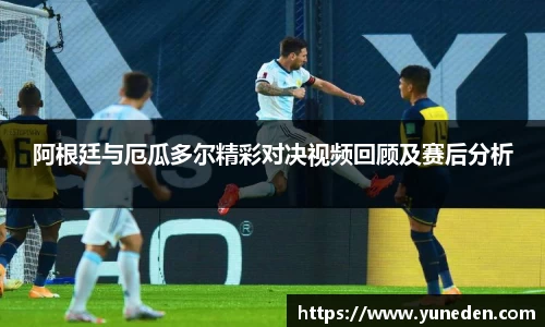 阿根廷与厄瓜多尔精彩对决视频回顾及赛后分析