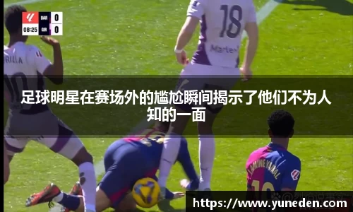足球明星在赛场外的尴尬瞬间揭示了他们不为人知的一面