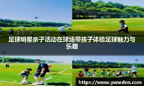 足球明星亲子活动在球场带孩子体验足球魅力与乐趣