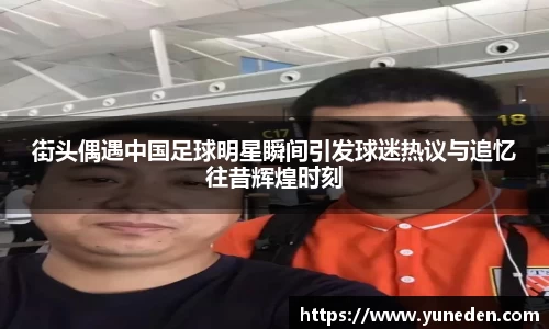 街头偶遇中国足球明星瞬间引发球迷热议与追忆往昔辉煌时刻