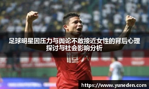 足球明星因压力与舆论不敢接近女性的背后心理探讨与社会影响分析