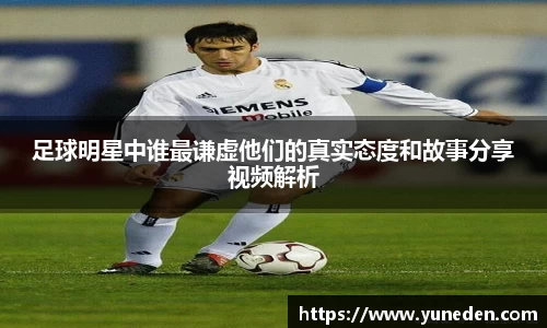 足球明星中谁最谦虚他们的真实态度和故事分享视频解析