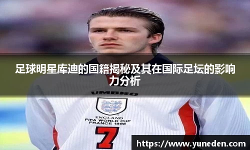 足球明星库迪的国籍揭秘及其在国际足坛的影响力分析