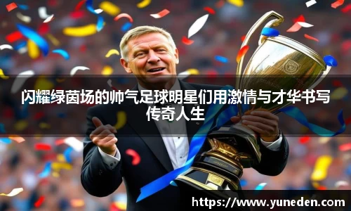 闪耀绿茵场的帅气足球明星们用激情与才华书写传奇人生